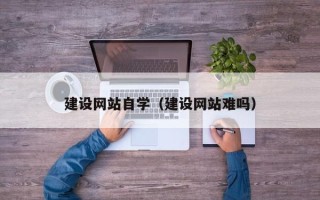 黄石建设网站自学（建设网站难吗）